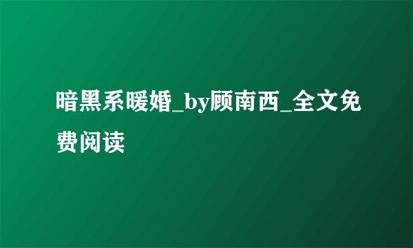 暗黑系暖婚_by顾南西_全文免费阅读