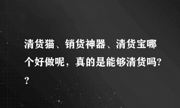 清货猫、销货神器、清货宝哪个好做呢,真的是能够清货吗??