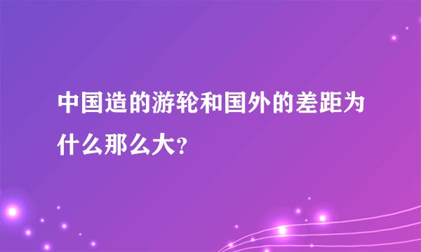 中国造的游轮和国外的差距为什么那么大？