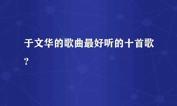 于文华的歌曲最好听的十首歌？