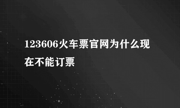 123606火车票官网为什么现在不能订票
