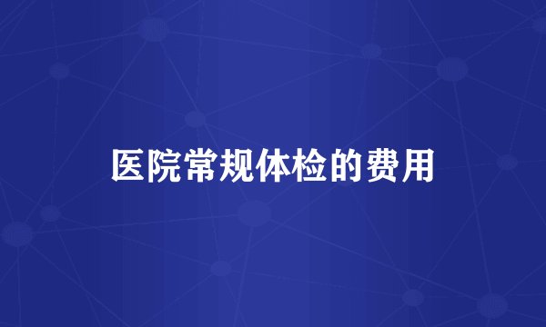 医院常规体检的费用