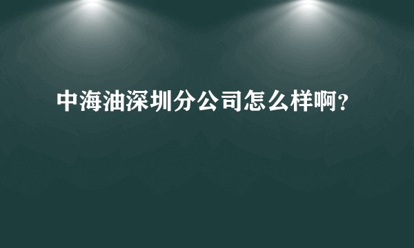 中海油深圳分公司怎么样啊？