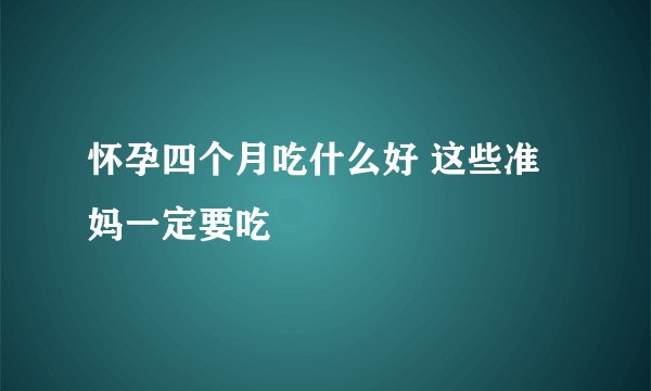 怀孕四个月吃什么好 这些准妈一定要吃