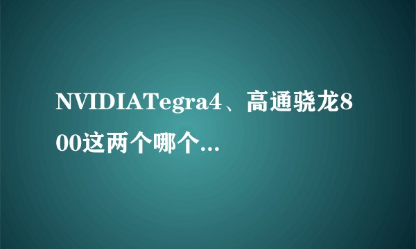 NVIDIATegra4、高通骁龙800这两个哪个好？说详细，谢谢