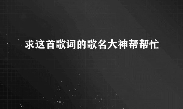 求这首歌词的歌名大神帮帮忙