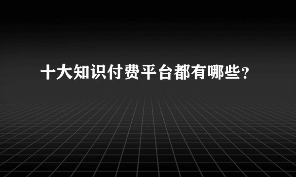 十大知识付费平台都有哪些？