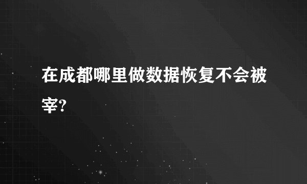 在成都哪里做数据恢复不会被宰?