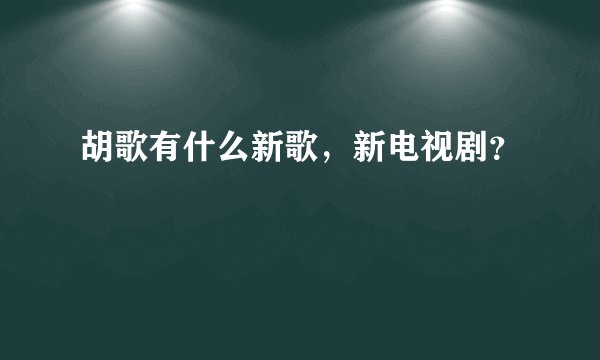 胡歌有什么新歌，新电视剧？