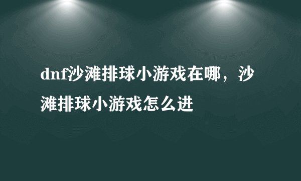 dnf沙滩排球小游戏在哪，沙滩排球小游戏怎么进