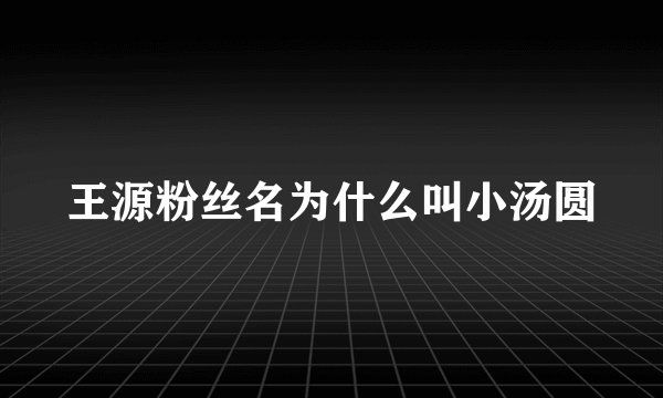 王源粉丝名为什么叫小汤圆