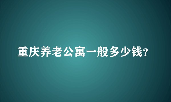 重庆养老公寓一般多少钱？