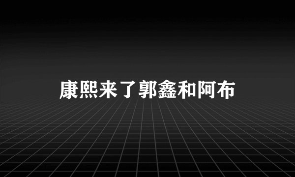 康熙来了郭鑫和阿布