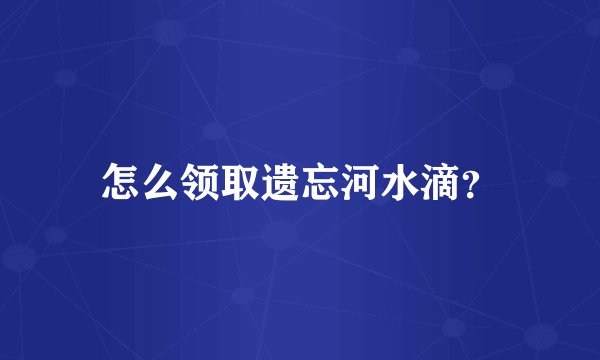 怎么领取遗忘河水滴？