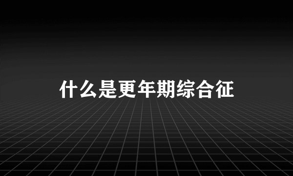 什么是更年期综合征