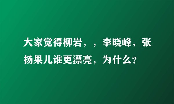 大家觉得柳岩，，李晓峰，张扬果儿谁更漂亮，为什么？