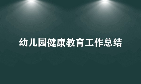 幼儿园健康教育工作总结