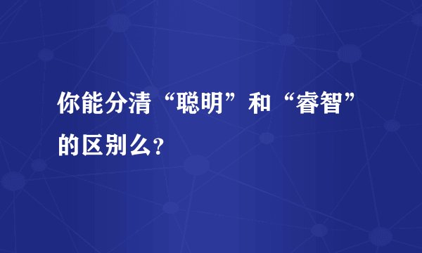 你能分清“聪明”和“睿智”的区别么？