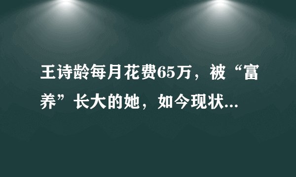 王诗龄每月花费65万，被“富养”长大的她，如今现状打脸众人