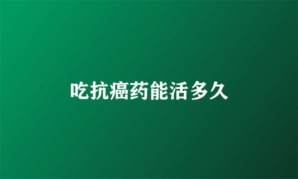 吃抗癌药能活多久