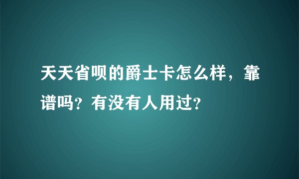 天天省呗的爵士卡怎么样，靠谱吗？有没有人用过？