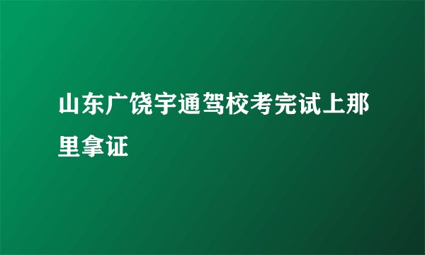 山东广饶宇通驾校考完试上那里拿证