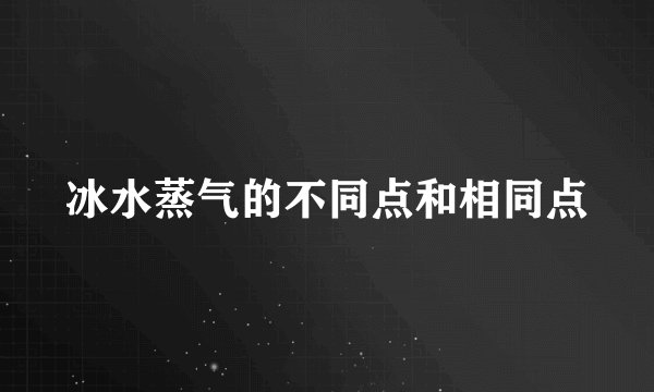 冰水蒸气的不同点和相同点