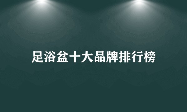 足浴盆十大品牌排行榜