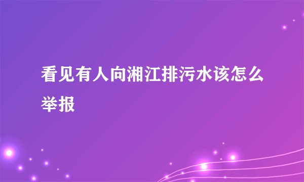 看见有人向湘江排污水该怎么举报