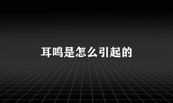 耳鸣是怎么引起的