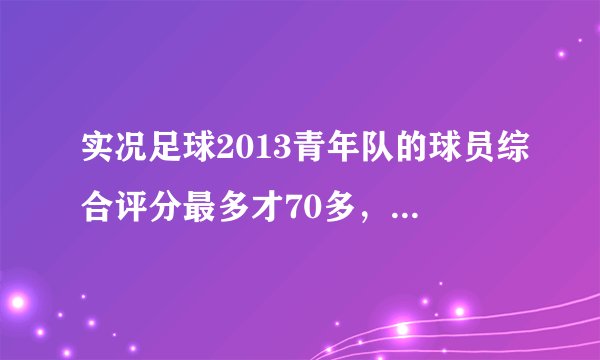 实况足球2013青年队的球员综合评分最多才70多，怎么选好球员？