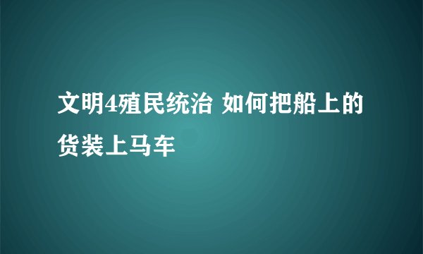 文明4殖民统治 如何把船上的货装上马车