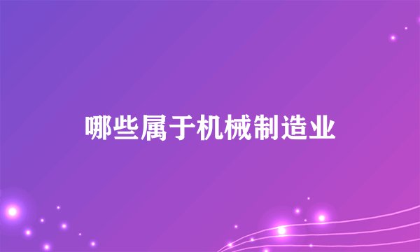 哪些属于机械制造业