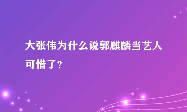 大张伟为什么说郭麒麟当艺人可惜了？