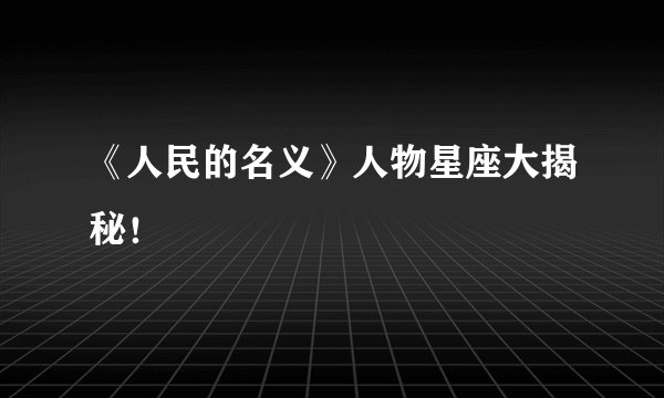 《人民的名义》人物星座大揭秘！