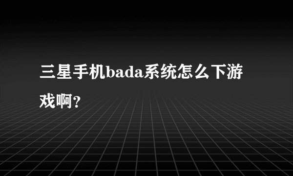 三星手机bada系统怎么下游戏啊？