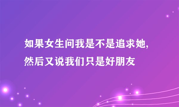 如果女生问我是不是追求她,然后又说我们只是好朋友