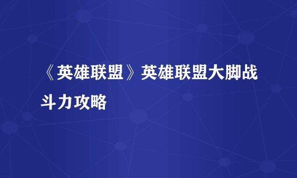 《英雄联盟》英雄联盟大脚战斗力攻略