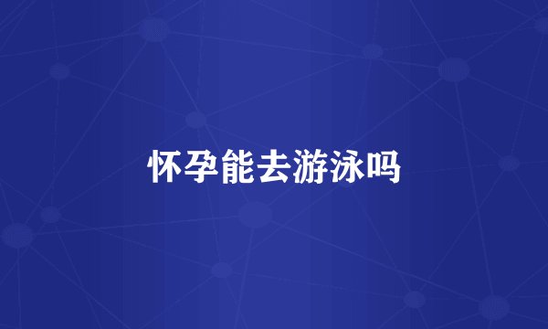 怀孕能去游泳吗