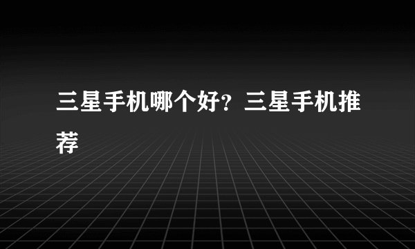 三星手机哪个好?三星手机推荐