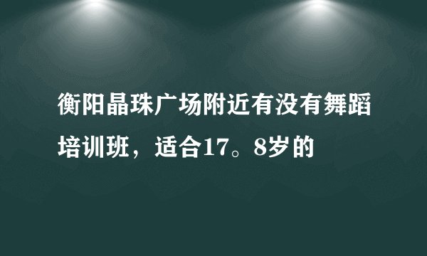 衡阳晶珠广场附近有没有舞蹈培训班，适合17。8岁的