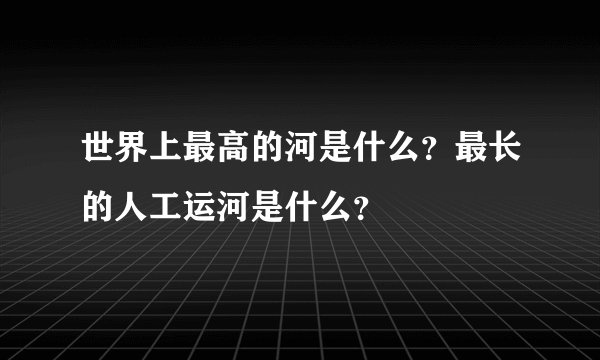 世界上最高的河是什么？最长的人工运河是什么？