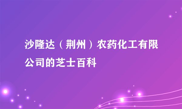 沙隆达（荆州）农药化工有限公司的芝士百科
