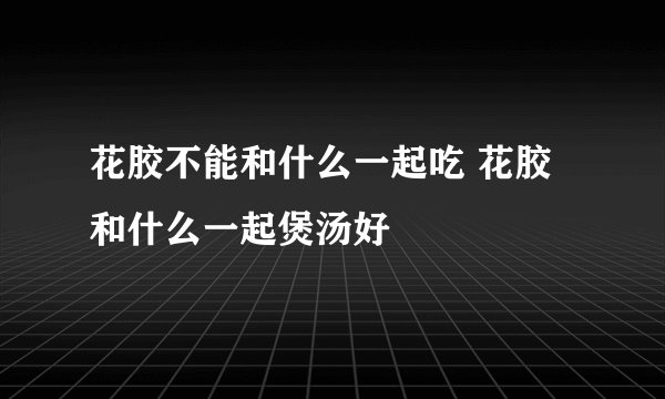 花胶不能和什么一起吃 花胶和什么一起煲汤好