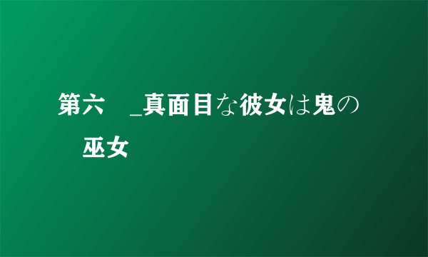 第六話_真面目な彼女は鬼の姫巫女