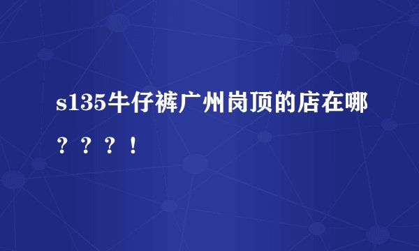 s135牛仔裤广州岗顶的店在哪？？？！