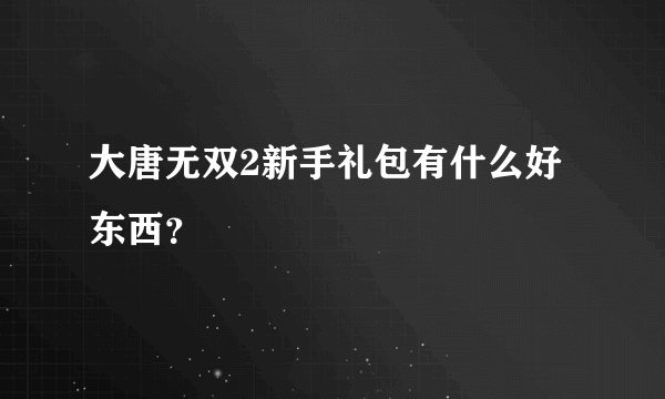 大唐无双2新手礼包有什么好东西？