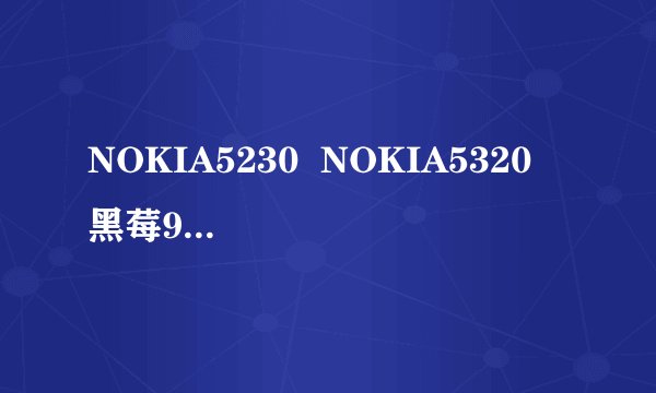 NOKIA5230 NOKIA5320 黑莓9500 三星i900 HTC Tatto(G4)这五款手机从功能质量性价比方面哪个最好?强调...