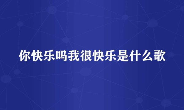 你快乐吗我很快乐是什么歌