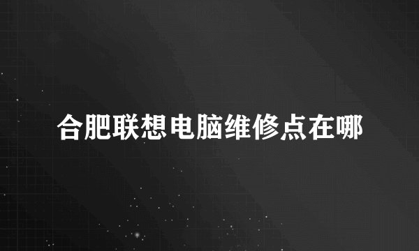 合肥联想电脑维修点在哪